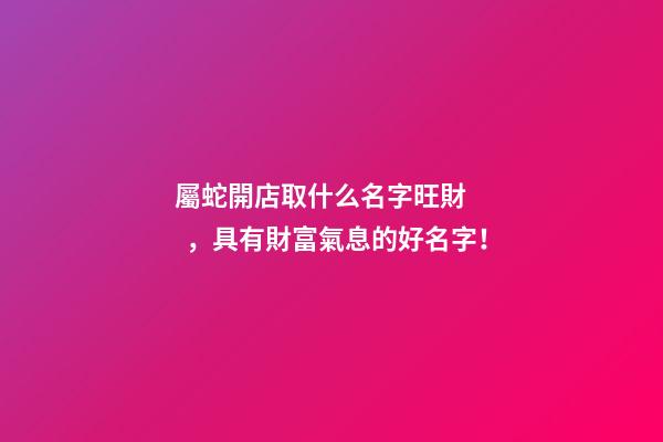 屬蛇開店取什么名字旺財，具有財富氣息的好名字！